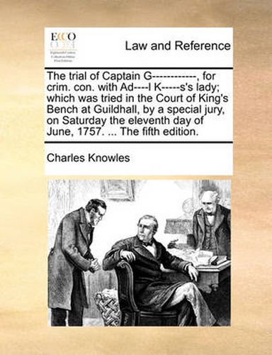 Cover image for The Trial of Captain G------------, for Crim. Con. with Ad----L K-----S's Lady; Which Was Tried in the Court of King's Bench at Guildhall, by a Special Jury, on Saturday the Eleventh Day of June, 1757. ... the Fifth Edition.