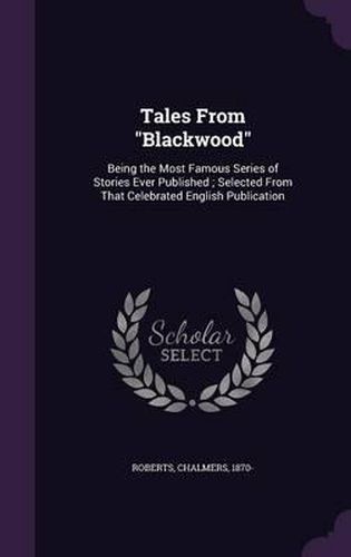 Tales from Blackwood: Being the Most Famous Series of Stories Ever Published; Selected from That Celebrated English Publication