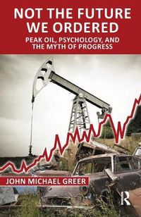 Cover image for Not the Future We Ordered: Peak Oil, Psychology, and the Myth of Progress