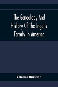 Cover image for The Genealogy And History Of The Ingalls Family In America; Giving The Descendants Of Edmund Ingalls Who Settled At Lynn, Mass. In 1629