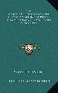 Cover image for The Story of the Bronx from the Purchase Made by the Dutch from the Indians in 1639 to the Present Day