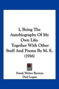 Cover image for I, Being the Autobiography of My Own Life: Together with Other Stuff and Poems by M. E. (1916)