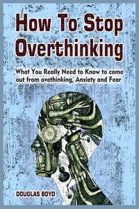 Cover image for How To Stop Overthinking: What You Really Need to Know to come out from overthinking, Anxiety and Fear