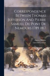 Cover image for Correspondence Between Thomas Jefferson And Pierre Samuel Du Pont De Nemours 1789 1817