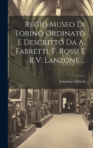 Cover image for Regio Museo Di Torino Ordinato E Descritto Da A. Fabretti, F. Rossi E R.V. Lanzone ...