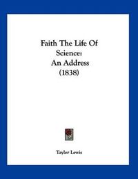 Cover image for Faith the Life of Science: An Address (1838)