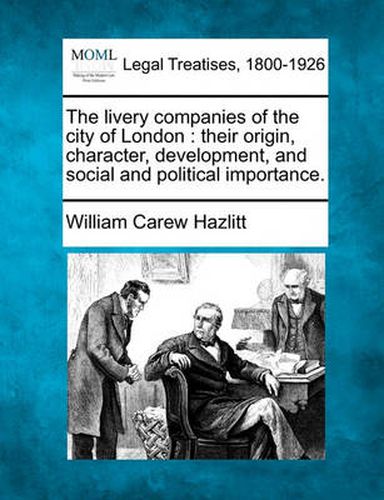 Cover image for The livery companies of the city of London: their origin, character, development, and social and political importance.