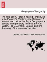 Cover image for The Nile Basin. Part I. Showing Tanganyika to Be Ptolemy's Western Lake Reservoir. a Memoir Read Before the Royal Geographical Society. with Prefatory Remarks. by R. F. Burton, F.R.G.S. Part II. Captain Speke's Discovery of the Source of the Nile.