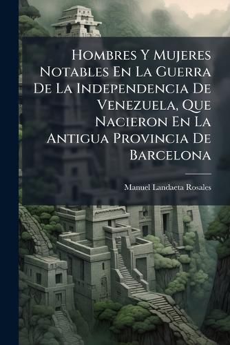 Cover image for Hombres y Mujeres Notables En La Guerra de La Independencia de Venezuela, Que Nacieron En La Antigua Provincia de Barcelona