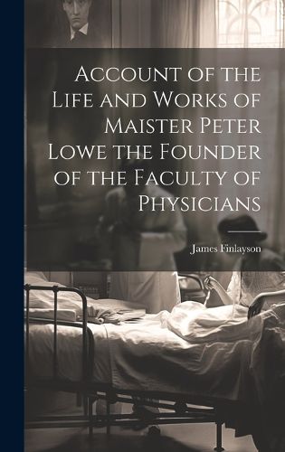 Cover image for Account of the Life and Works of Maister Peter Lowe the Founder of the Faculty of Physicians