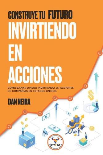 Cover image for Construye tu Futuro Invirtiendo en Acciones: Conoce como ganar dinero invirtiendo en acciones de companias en Estados Unidos.