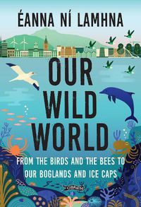 Cover image for Our Wild World: From the birds and bees to our boglands and the ice caps