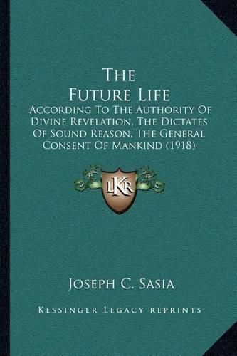 Cover image for The Future Life: According to the Authority of Divine Revelation, the Dictates of Sound Reason, the General Consent of Mankind (1918)