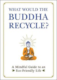 Cover image for What Would the Buddha Recycle?: A Mindful Guide to an Eco-Friendly Life