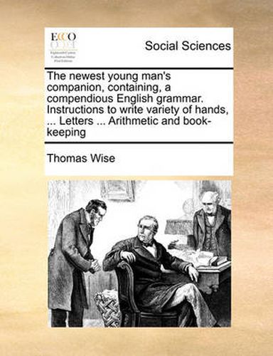 Cover image for The Newest Young Man's Companion, Containing, a Compendious English Grammar. Instructions to Write Variety of Hands, ... Letters ... Arithmetic and Book-Keeping