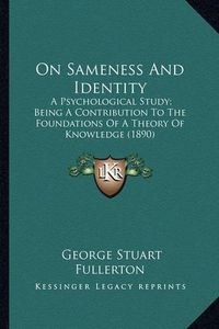 Cover image for On Sameness and Identity on Sameness and Identity: A Psychological Study; Being a Contribution to the Foundatioa Psychological Study; Being a Contribution to the Foundations of a Theory of Knowledge (1890) NS of a Theory of Knowledge (1890)