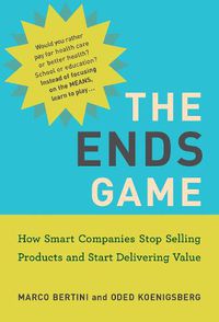Cover image for The Ends Game: How Smart Companies Stop Selling Products and Start Delivering Value