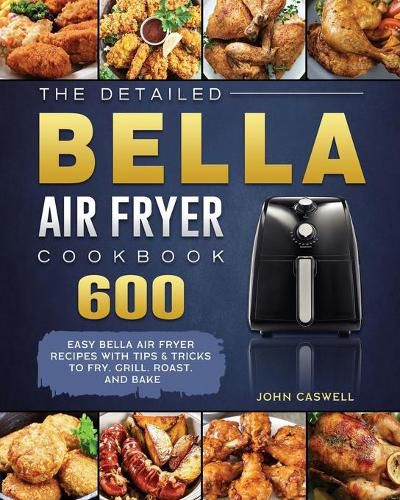 Cover image for The Detailed Bella Air Fryer Cookbook: 600 Easy Bella Air Fryer Recipes with Tips & Tricks to Fry, Grill, Roast, and Bake