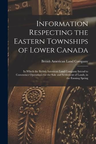 Cover image for Information Respecting the Eastern Townships of Lower Canada [microform]: in Which the British American Land Company Intend to Commence Operations for the Sale and Settlement of Lands, in the Ensuing Spring