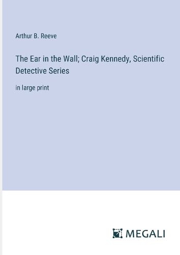 Cover image for The Ear in the Wall; Craig Kennedy, Scientific Detective Series