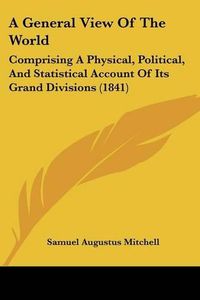 Cover image for A General View of the World: Comprising a Physical, Political, and Statistical Account of Its Grand Divisions (1841)