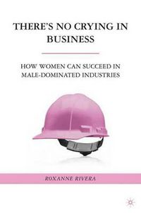 Cover image for There's No Crying in Business: How Women Can Succeed in Male-Dominated Industries