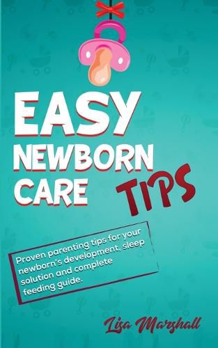 Cover image for Easy Newborn Care Tips: Proven Parenting Tips For Your Newborn's Development, Sleep Solution And Complete Feeding Guide