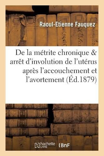 Cover image for de la Metrite Chronique Dans Ses Rapports Avec l'Arret d'Involution de l'Uterus Apres: L'Accouchement Et l'Avortement