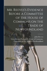 Cover image for Mr. Reeves's Evidence Before a Committee of the House of Commons on the Trade of Newfoundland [microform]