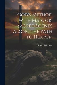 Cover image for God's Method With Man, or, Sacred Scenes Along the Path to Heaven