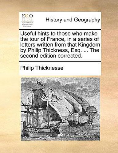 Useful Hints to Those Who Make the Tour of France, in a Series of Letters Written from That Kingdom by Philip Thickness, Esq. ... the Second Edition Corrected.