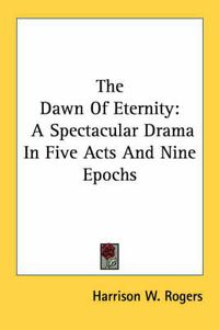 Cover image for The Dawn of Eternity: A Spectacular Drama in Five Acts and Nine Epochs