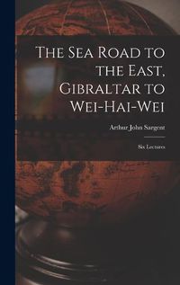 Cover image for The Sea Road to the East, Gibraltar to Wei-hai-wei; Six Lectures