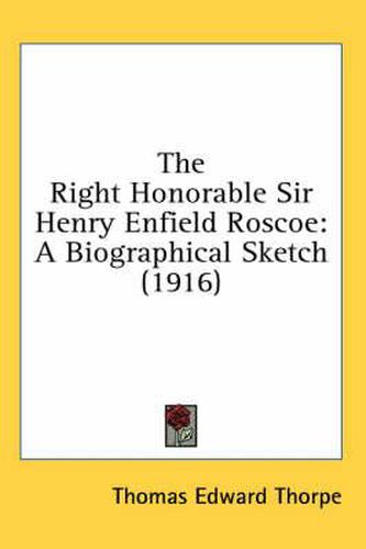 The Right Honorable Sir Henry Enfield Roscoe: A Biographical Sketch (1916)