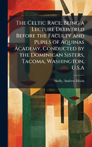 Cover image for The Celtic Race; Being a Lecture Delivered Before the Faculty and Pupils of Aquinas Academy, Conducted by the Dominican Sisters, Tacoma, Washington, U.S.A