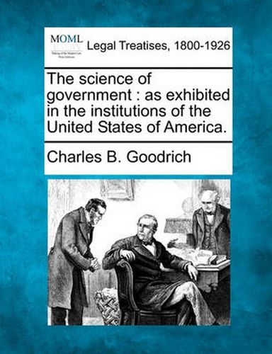 The Science of Government: As Exhibited in the Institutions of the United States of America.