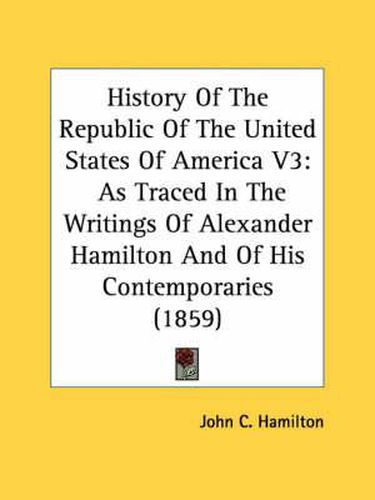 Cover image for History of the Republic of the United States of America V3: As Traced in the Writings of Alexander Hamilton and of His Contemporaries (1859)