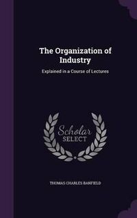 Cover image for The Organization of Industry: Explained in a Course of Lectures