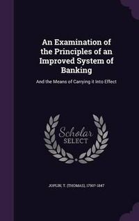 Cover image for An Examination of the Principles of an Improved System of Banking: And the Means of Carrying It Into Effect