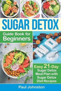 Cover image for Sugar Detox Guide Book for Beginners: The Complete Guide & Cookbook to Destroy Sugar Cravings, Burn Fat and Lose Weight Fast: Easy 21-Day Sugar Detox Meal Plan with Sugar Detox Diet Recipes