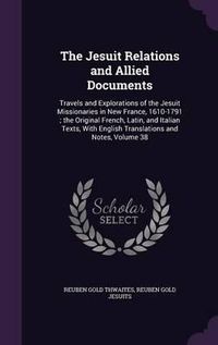 Cover image for The Jesuit Relations and Allied Documents: Travels and Explorations of the Jesuit Missionaries in New France, 1610-1791; The Original French, Latin, and Italian Texts, with English Translations and Notes, Volume 38