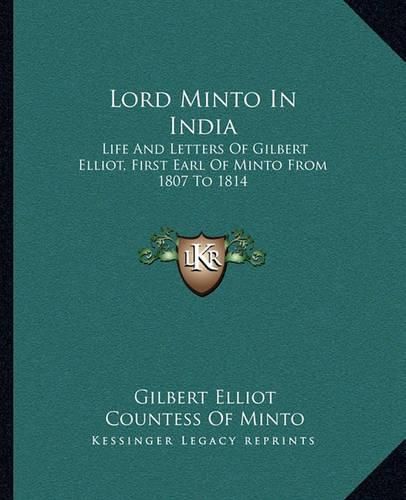 Lord Minto in India: Life and Letters of Gilbert Elliot, First Earl of Minto from 1807 to 1814