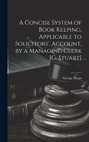 Cover image for A Concise System of Book Keeping, Applicable to Solicitors', Account, by a Managing Clerk [G. Stuart]