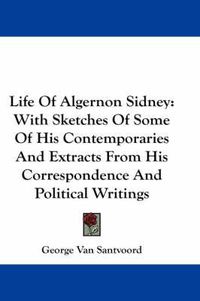 Cover image for Life of Algernon Sidney: With Sketches of Some of His Contemporaries and Extracts from His Correspondence and Political Writings