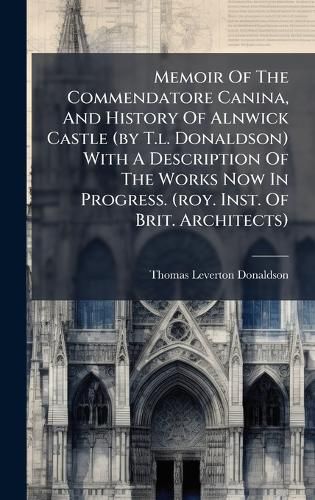 Cover image for Memoir Of The Commendatore Canina, And History Of Alnwick Castle (by T.l. Donaldson) With A Description Of The Works Now In Progress. (roy. Inst. Of Brit. Architects)