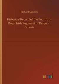 Cover image for Historical Record of the Fourth, or Royal Irish Regiment of Dragoon Guards