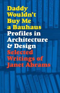 Cover image for Daddy Wouldn't Buy Me a Bauhaus: Profiles in Architecture and Design