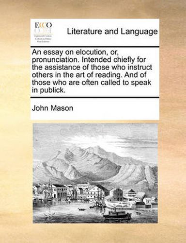 Cover image for An Essay on Elocution, Or, Pronunciation. Intended Chiefly for the Assistance of Those Who Instruct Others in the Art of Reading. and of Those Who Are Often Called to Speak in Publick.