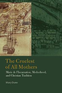 Cover image for The Cruelest of All Mothers: Marie de l'Incarnation, Motherhood, and Christian Tradition