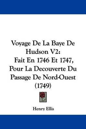 Voyage de La Baye de Hudson V2: Fait En 1746 Et 1747, Pour La Decouverte Du Passage de Nord-Ouest (1749)